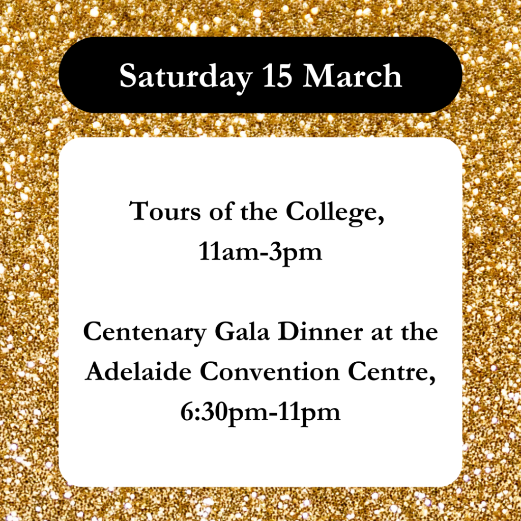 Tours of the College, 10am-2pm Centenary Gala Dinner at the Adelaide Convention Centre, 630pm-11pm Click here to book! (2)